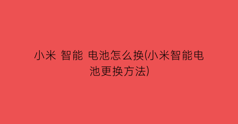 “小米智能电池怎么换(小米智能电池更换方法)